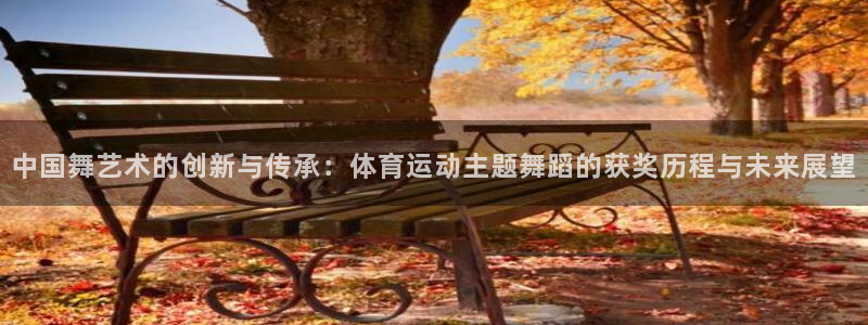 vsport体育在线官网：中国舞艺术的创新与传承：体育运动主题舞蹈的获奖历程与未来展望