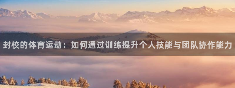 vsport体育：封校的体育运动：如何通过训练提升个人技能与团队协作能力