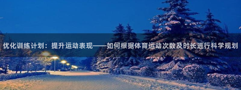 vsport体育：优化训练计划：提升运动表现——如何根据体育运动次数及时长进行科学规划